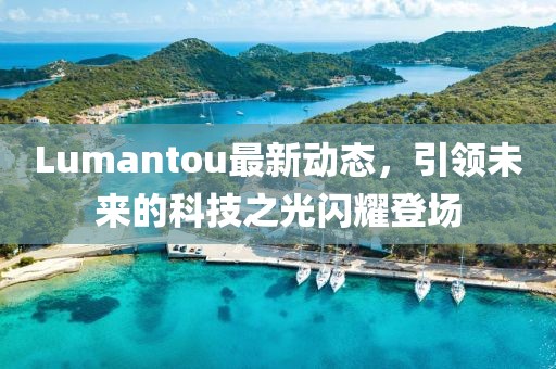 Lumantou最新動(dòng)態(tài),引領(lǐng)未來的科技之光閃耀登場