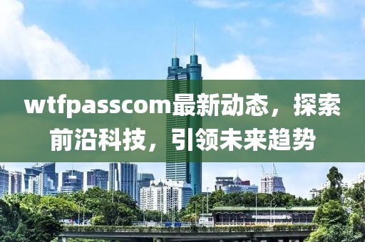 wtfpasscom最新動態,探索前沿科技,引領未來趨勢