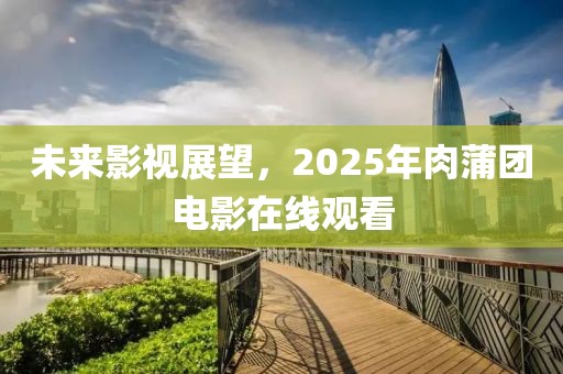 未來影視展望，2025年肉蒲團電影在線觀看