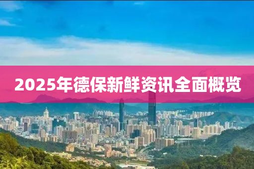 2025年德保新鮮資訊全面概覽