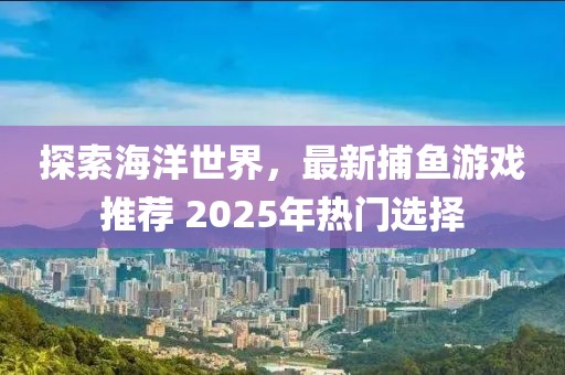 探索海洋世界,最新捕魚游戲推薦 2025年熱門選擇