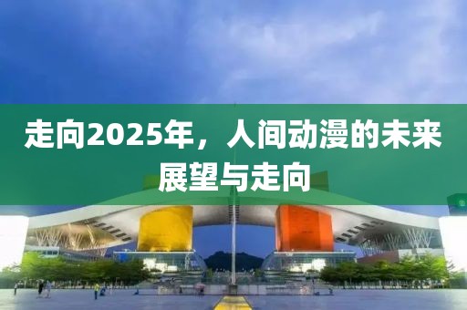 走向2025年,人間動漫的未來展望與走向