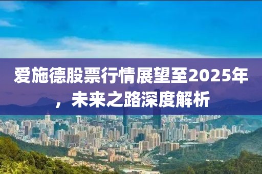 愛施德股票行情展望至2025年,未來之路深度解析