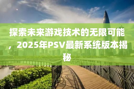 探索未來游戲技術的無限可能,2025年PSV最新系統版本揭秘