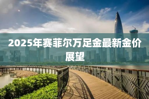 2025年賽菲爾萬足金最新金價展望