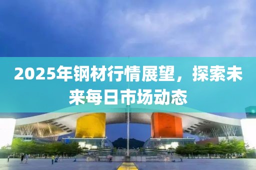 2025年鋼材行情展望,探索未來每日市場動態