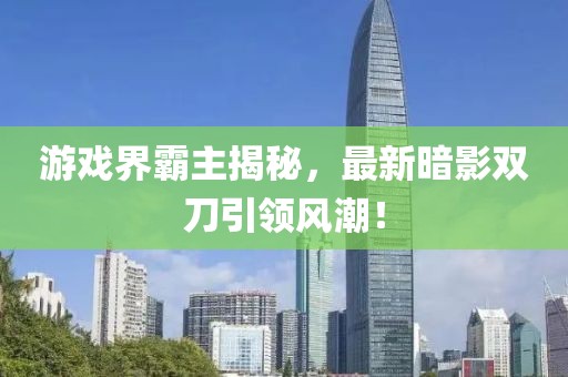 游戲界霸主揭秘,最新暗影雙刀引領(lǐng)風潮!