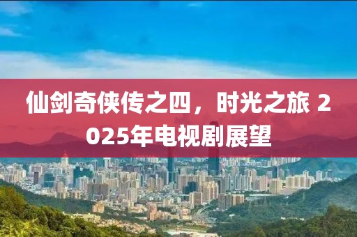 仙劍奇俠傳之四,時光之旅 2025年電視劇展望