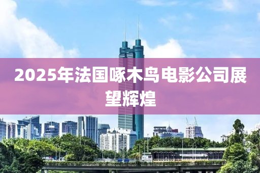 2025年法國啄木鳥電影公司展望輝煌