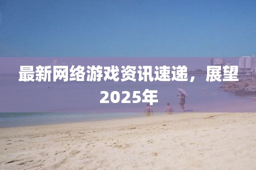 最新網(wǎng)絡游戲資訊速遞,展望2025年