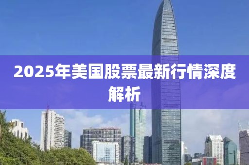 2025年美國股票最新行情深度解析