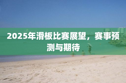 2025年滑板比賽展望，賽事預測與期待
