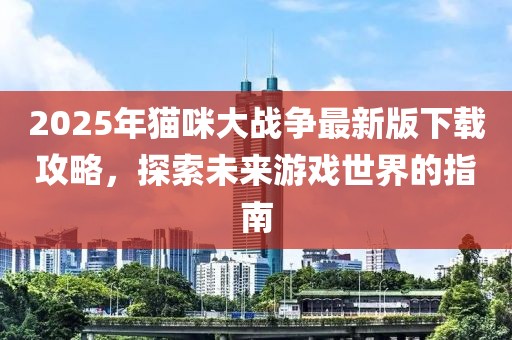 2025年貓咪大戰爭最新版下載攻略,探索未來游戲世界的指南