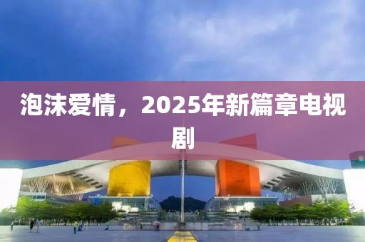 泡沫愛情，2025年新篇章電視劇