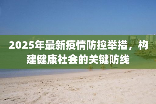 2025年最新疫情防控舉措，構建健康社會的關鍵防線