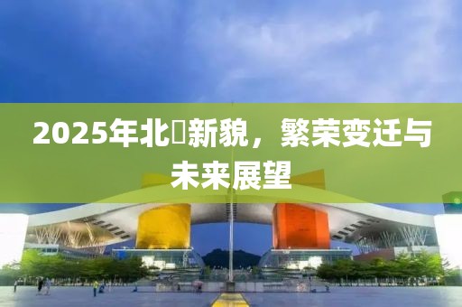 2025年北滘新貌,繁榮變遷與未來展望