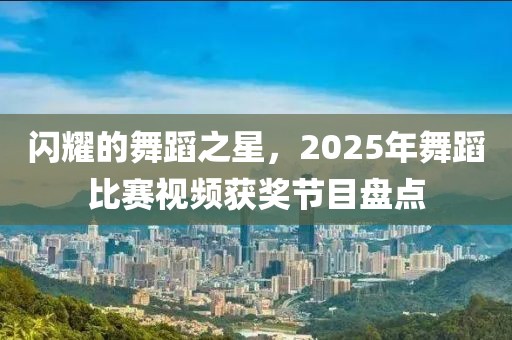 閃耀的舞蹈之星,2025年舞蹈比賽視頻獲獎節目盤點