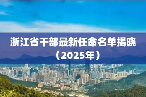 浙江省干部最新任命名單揭曉(2025年)