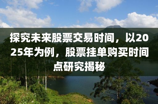 探究未來股票交易時間,以2025年為例,股票掛單購買時間點研究揭秘