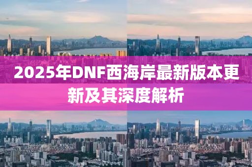 2025年DNF西海岸最新版本更新及其深度解析