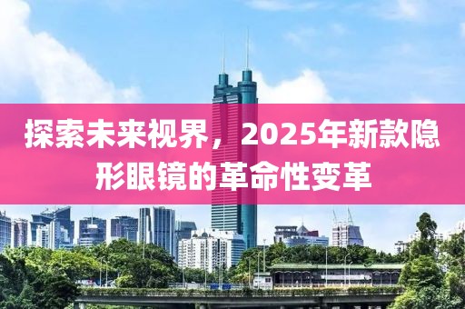 探索未來視界,2025年新款隱形眼鏡的革命性變革