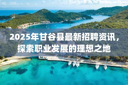 2025年甘谷縣最新招聘資訊,探索職業發展的理想之地