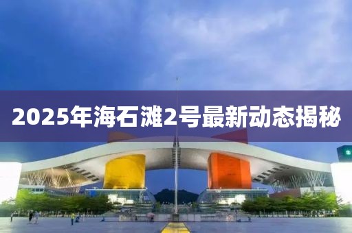 2025年海石灘2號最新動態揭秘