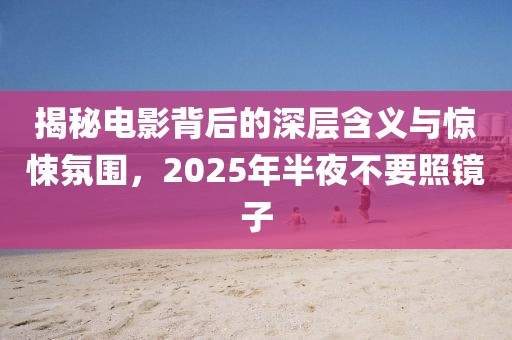 揭秘電影背后的深層含義與驚悚氛圍,2025年半夜不要照鏡子