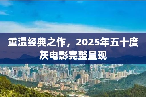 重溫經(jīng)典之作,2025年五十度灰電影完整呈現(xiàn)
