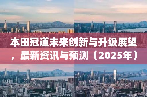 本田冠道未來創(chuàng)新與升級展望,最新資訊與預(yù)測(2025年)