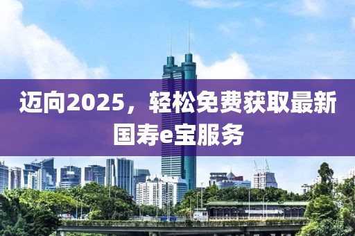 邁向2025,輕松免費獲取最新國壽e寶服務