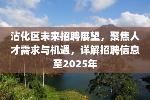 沾化區未來招聘展望,聚焦人才需求與機遇,詳解招聘信息至2025年
