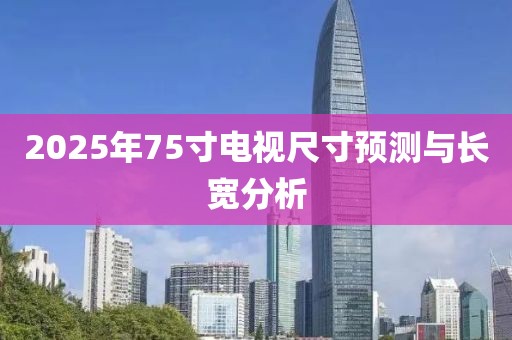 2025年75寸電視尺寸預測與長寬分析