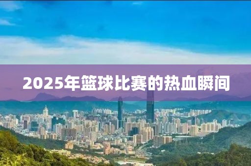2025年籃球比賽的熱血瞬間