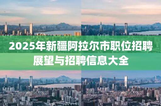 2025年新疆阿拉爾市職位招聘展望與招聘信息大全