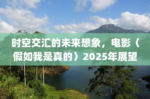 時空交匯的未來想象,電影〈假如我是真的〉2025年展望
