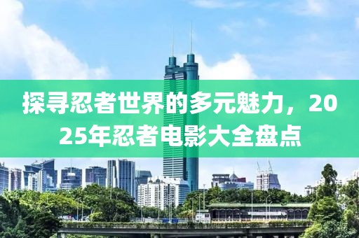 探尋忍者世界的多元魅力,2025年忍者電影大全盤點