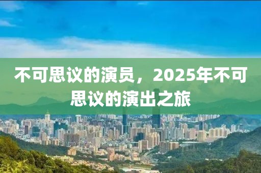 不可思議的演員，2025年不可思議的演出之旅
