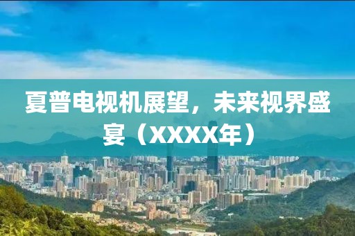 夏普電視機展望，未來視界盛宴（XXXX年）