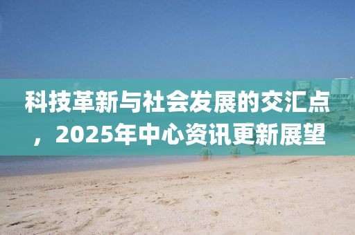 科技革新與社會發展的交匯點,2025年中心資訊更新展望