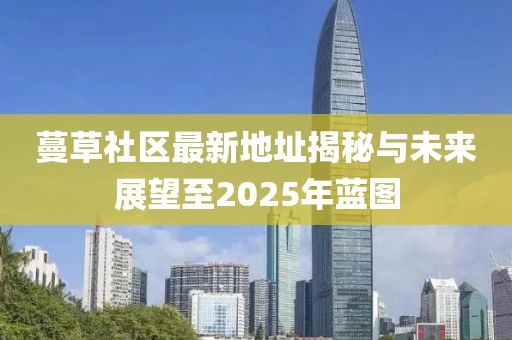 蔓草社區最新地址揭秘與未來展望至2025年藍圖