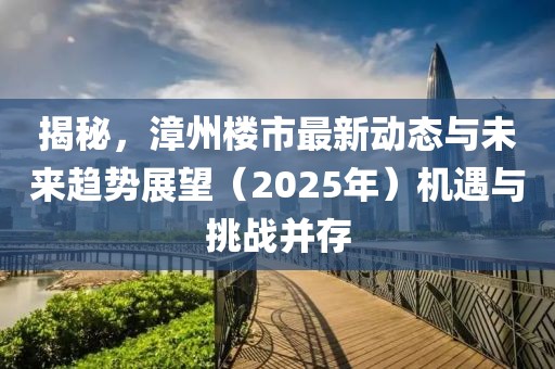 揭秘，漳州樓市最新動態與未來趨勢展望（2025年）機遇與挑戰并存
