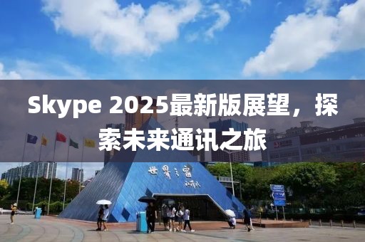 Skype 2025最新版展望,探索未來通訊之旅