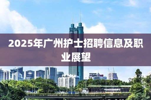 2025年廣州護(hù)士招聘信息及職業(yè)展望