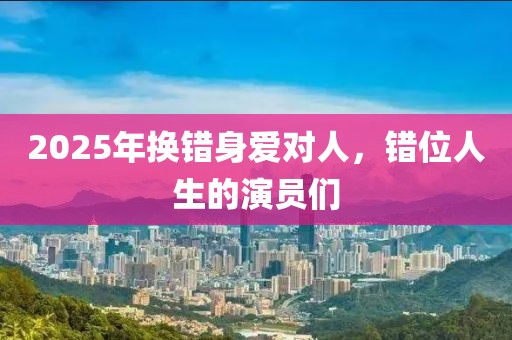 2025年換錯身愛對人,錯位人生的演員們