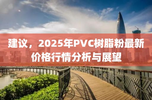 建議,2025年PVC樹脂粉最新價格行情分析與展望