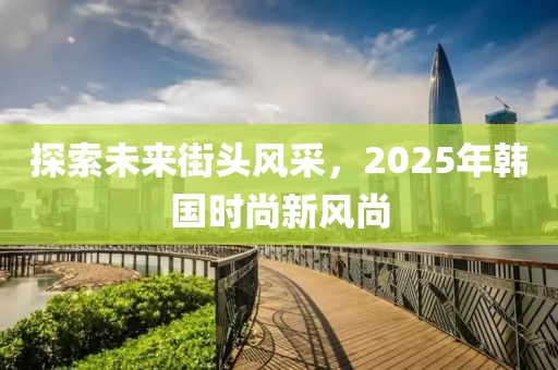 探索未來街頭風采,2025年韓國時尚新風尚
