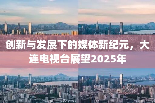 創新與發展下的媒體新紀元,大連電視臺展望2025年