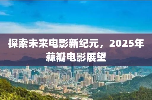 探索未來電影新紀元，2025年蒜瓣電影展望