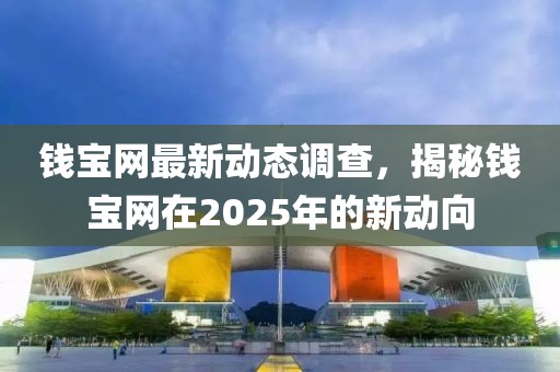 錢寶網最新動態調查,揭秘錢寶網在2025年的新動向
